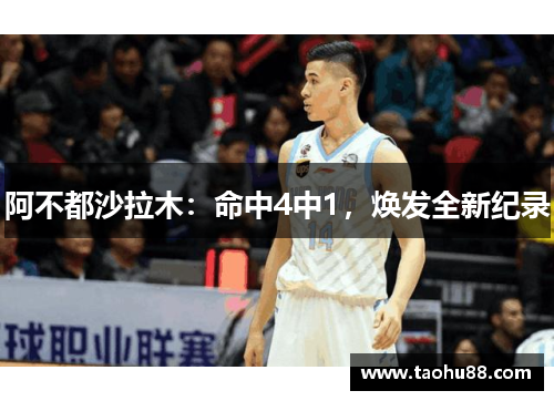 阿不都沙拉木：命中4中1，焕发全新纪录
