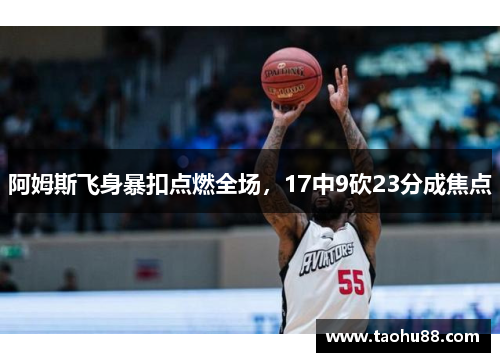 阿姆斯飞身暴扣点燃全场，17中9砍23分成焦点