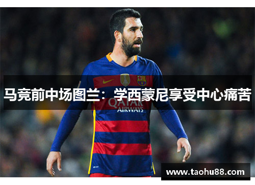 马竞前中场图兰：学西蒙尼享受中心痛苦