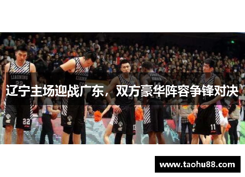 辽宁主场迎战广东，双方豪华阵容争锋对决